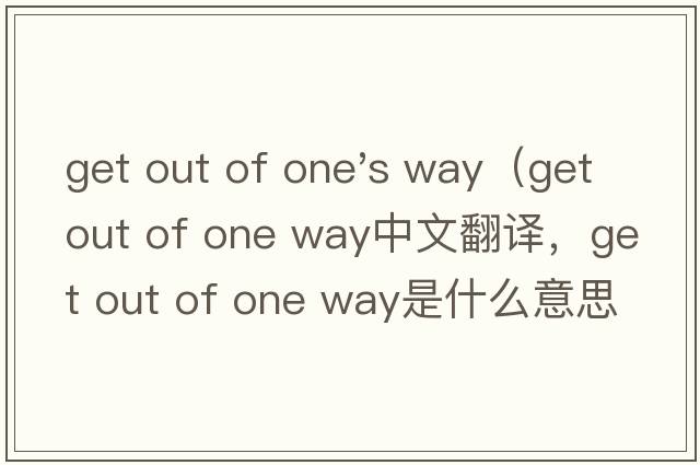 get out of one's way（get out of one way中文翻譯，get out of one way是什么意思，get out of one way發(fā)音、用法及例句）