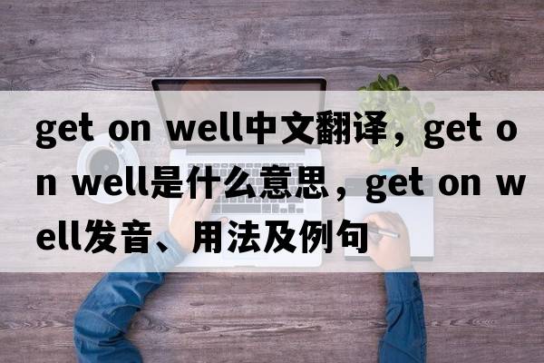 get on well中文翻譯，get on well是什么意思，get on well發(fā)音、用法及例句
