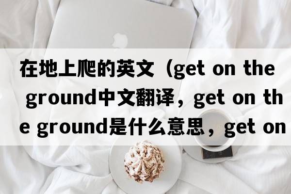 在地上爬的英文（get on the ground中文翻譯，get on the ground是什么意思，get on the ground發(fā)音、用法及例句）
