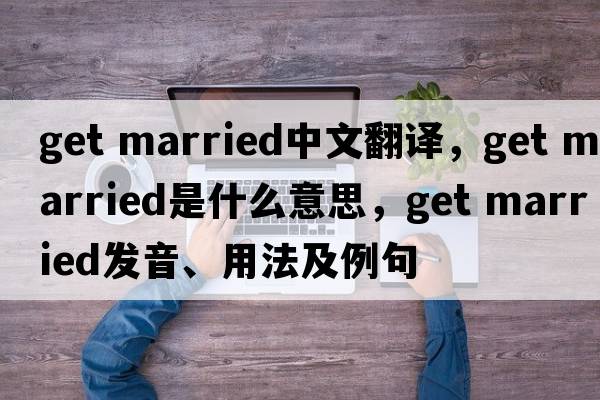 get married中文翻譯，get married是什么意思，get married發(fā)音、用法及例句