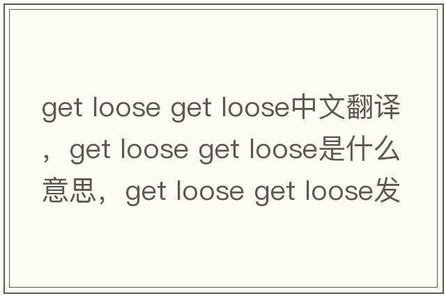 get loose get loose中文翻譯，get loose get loose是什么意思，get loose get loose發(fā)音、用法及例句