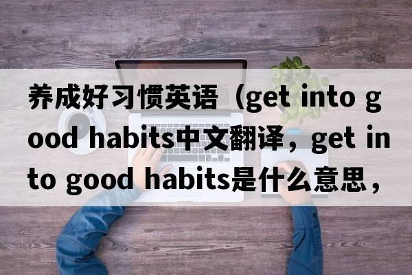 養成好習慣英語(yǔ)（get into good habits中文翻譯，get into good habits是什么意思，get into good habits發(fā)音、用法及例句）