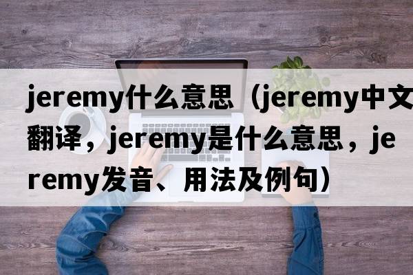 jeremy什么意思（Jeremy中文翻譯，Jeremy是什么意思，Jeremy發(fā)音、用法及例句）