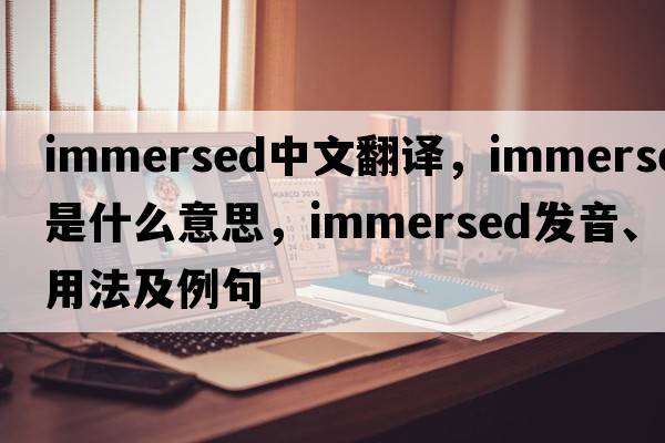 immersed中文翻譯，immersed是什么意思，immersed發(fā)音、用法及例句