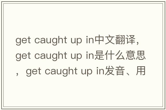get caught up in中文翻譯，get caught up in是什么意思，get caught up in發(fā)音、用法及例句