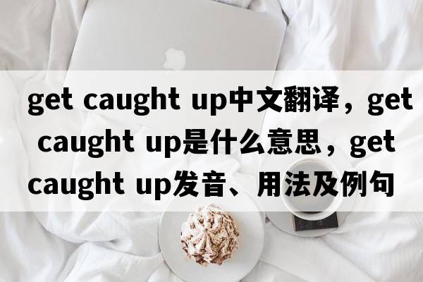 get caught up中文翻譯，get caught up是什么意思，get caught up發(fā)音、用法及例句