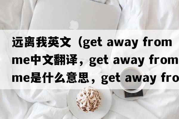 遠離我英文（get away from me中文翻譯，get away from me是什么意思，get away from me發(fā)音、用法及例句）