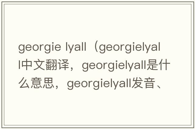 georgie lyall（georgielyall中文翻譯，georgielyall是什么意思，georgielyall發(fā)音、用法及例句）