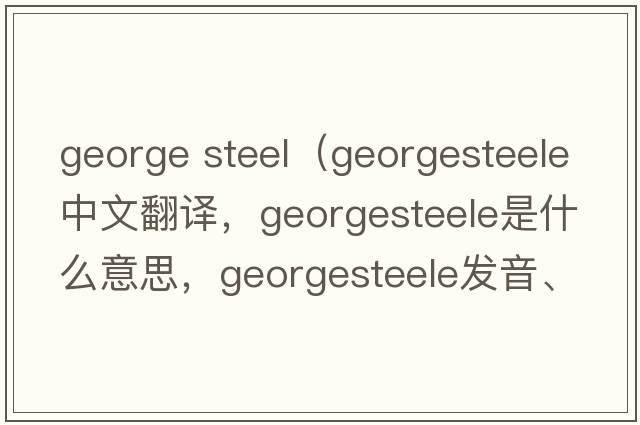 george steel（georgesteele中文翻譯，georgesteele是什么意思，georgesteele發(fā)音、用法及例句）