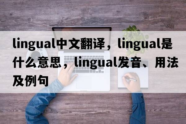 lingual中文翻譯，lingual是什么意思，lingual發(fā)音、用法及例句