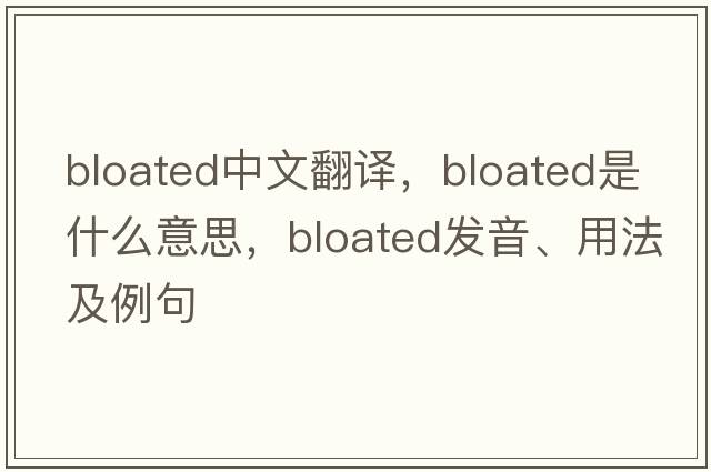 bloated中文翻譯，bloated是什么意思，bloated發(fā)音、用法及例句