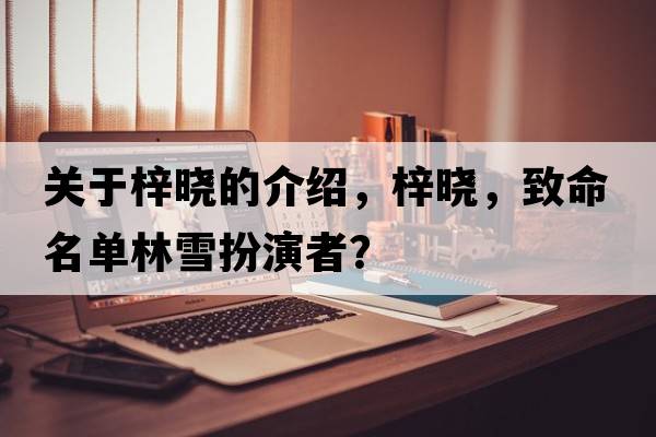 關(guān)于梓曉的介紹，梓曉，致命名單林雪扮演者？