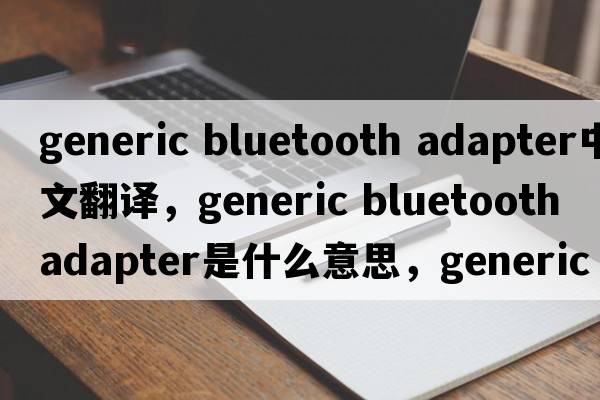 generic bluetooth adapter中文翻譯，generic bluetooth adapter是什么意思，generic bluetooth adapter發(fā)音、用法及例句