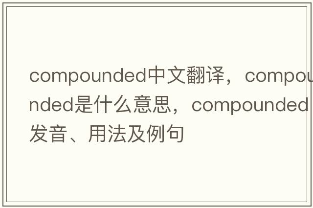 compounded中文翻譯，compounded是什么意思，compounded發(fā)音、用法及例句