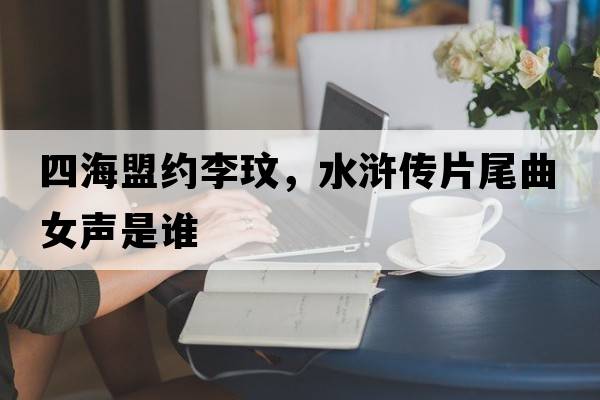 四海盟約李玟，水滸傳片尾曲女聲是誰(shuí)
