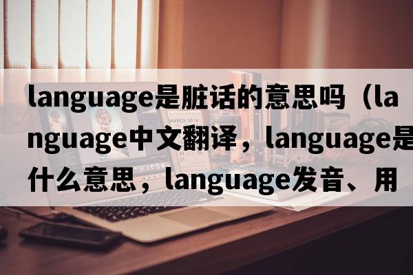 language是臟話(huà)的意思嗎（language中文翻譯，language是什么意思，language發(fā)音、用法及例句）
