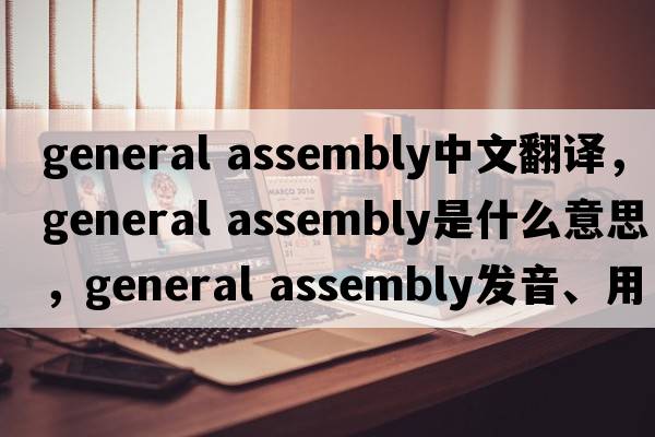 general assembly中文翻譯，general assembly是什么意思，general assembly發(fā)音、用法及例句