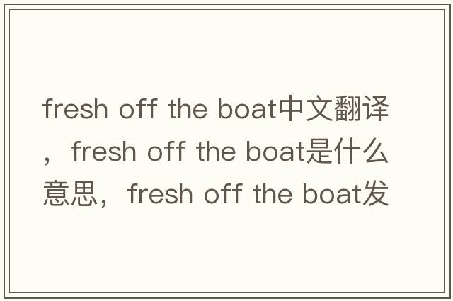 fresh off the boat中文翻譯，fresh off the boat是什么意思，fresh off the boat發(fā)音、用法及例句