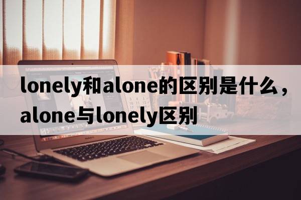 lonely和alone的區別是什么，alone與lonely區別