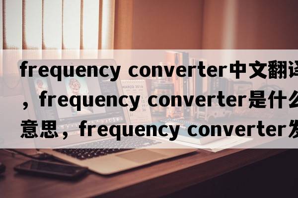 frequency converter中文翻譯，frequency converter是什么意思，frequency converter發(fā)音、用法及例句