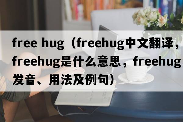 free hug（freehug中文翻譯，freehug是什么意思，freehug發(fā)音、用法及例句）