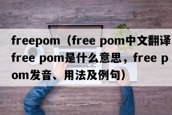 freepom（free pom中文翻譯，free pom是什么意思，free pom發(fā)音、用法及例句）