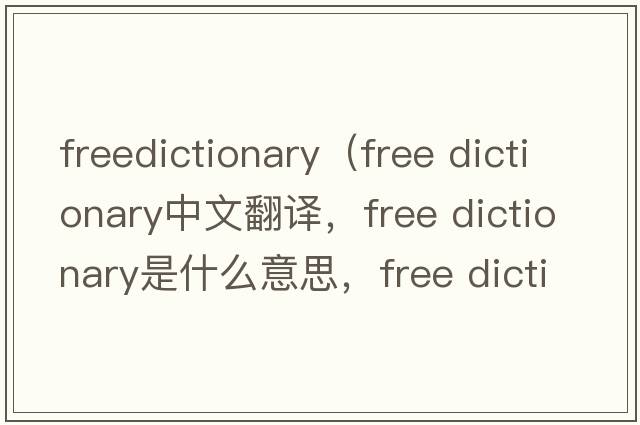 freedictionary（free dictionary中文翻譯，free dictionary是什么意思，free dictionary發(fā)音、用法及例句）