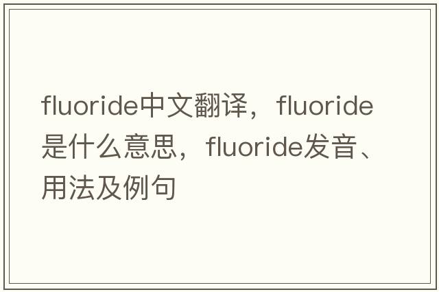 fluoride中文翻譯，fluoride是什么意思，fluoride發(fā)音、用法及例句