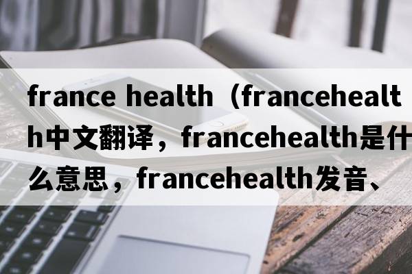 france health（francehealth中文翻譯，francehealth是什么意思，francehealth發(fā)音、用法及例句）