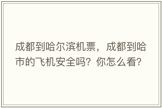 成都到哈爾濱機票，成都到哈市的飛機安全嗎？你怎么看？