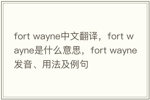 fort wayne中文翻譯，fort wayne是什么意思，fort wayne發(fā)音、用法及例句