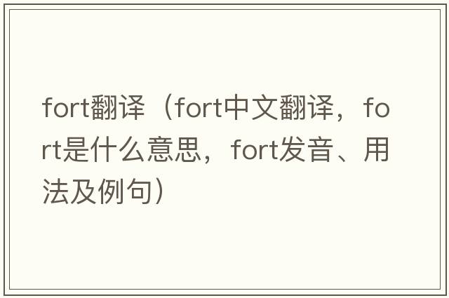 fort翻譯（fort中文翻譯，fort是什么意思，fort發(fā)音、用法及例句）