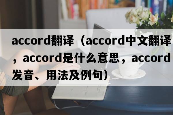 accord翻譯（accord中文翻譯，accord是什么意思，accord發(fā)音、用法及例句）