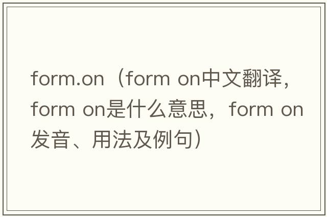 form.on（form on中文翻譯，form on是什么意思，form on發(fā)音、用法及例句）