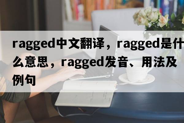 ragged中文翻譯，ragged是什么意思，ragged發(fā)音、用法及例句