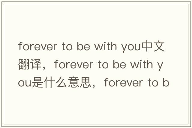 forever to be with you中文翻譯，forever to be with you是什么意思，forever to be with you發(fā)音、用法及例句