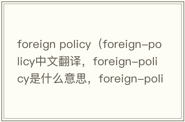 foreign policy（foreign-policy中文翻譯，foreign-policy是什么意思，foreign-policy發(fā)音、用法及例句）