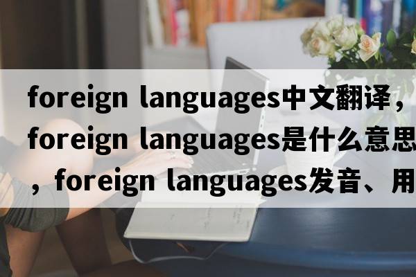 foreign languages中文翻譯，foreign languages是什么意思，foreign languages發(fā)音、用法及例句