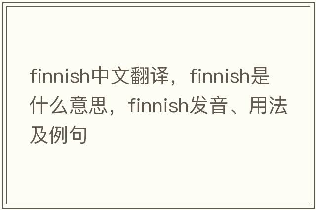 Finnish中文翻譯，Finnish是什么意思，Finnish發(fā)音、用法及例句