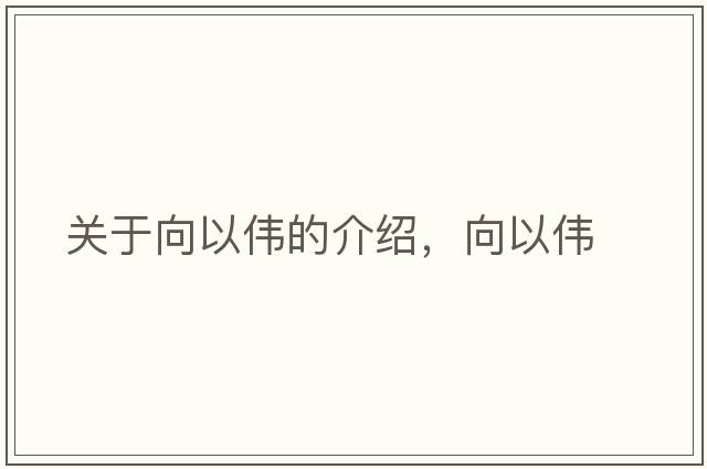 關(guān)于向以偉的介紹，向以偉