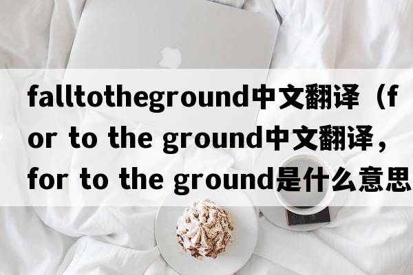 falltotheground中文翻譯（for to the ground中文翻譯，for to the ground是什么意思，for to the ground發(fā)音、用法及例句）