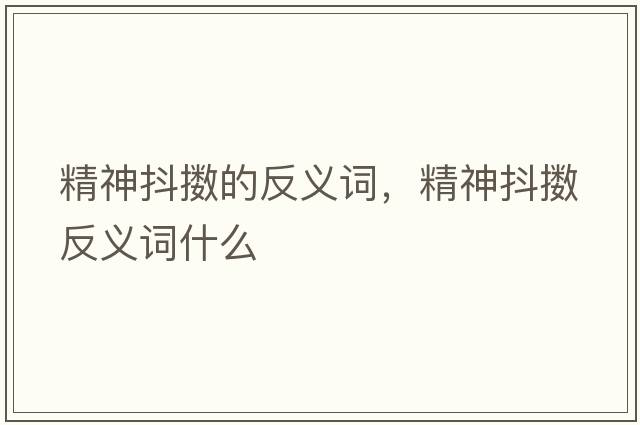 精神抖擻的反義詞，精神抖擻反義詞什么