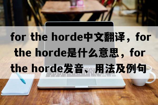 for the horde中文翻譯，for the horde是什么意思，for the horde發(fā)音、用法及例句