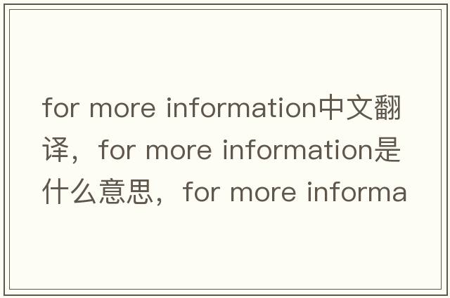 for more information中文翻譯，for more information是什么意思，for more information發(fā)音、用法及例句