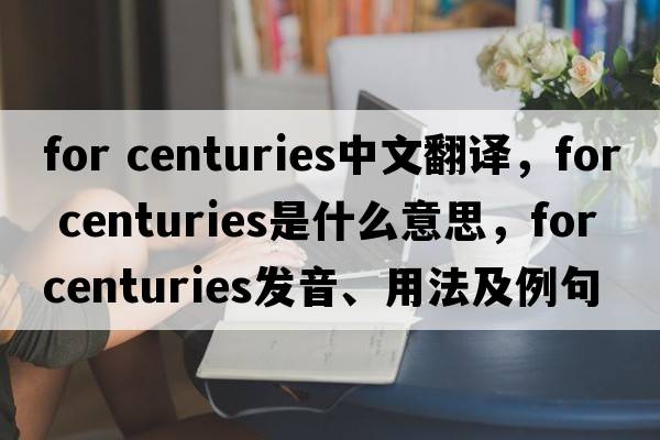 for centuries中文翻譯，for centuries是什么意思，for centuries發(fā)音、用法及例句