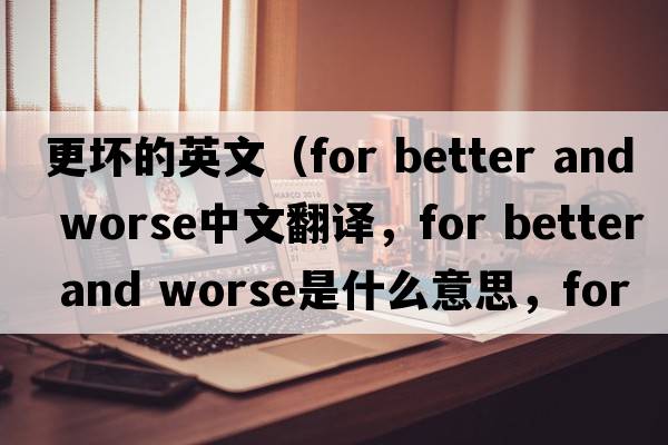更壞的英文（for better and worse中文翻譯，for better and worse是什么意思，for better and worse發(fā)音、用法及例句）