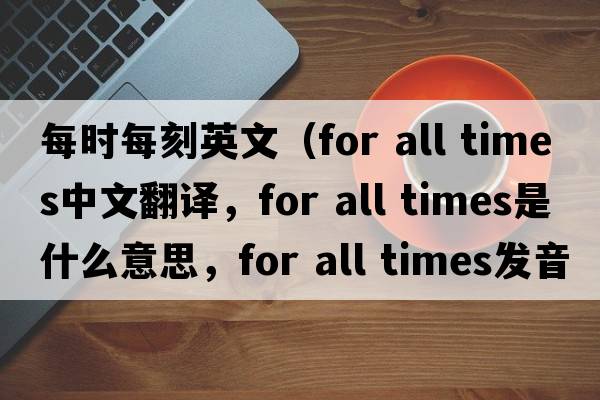 每時(shí)每刻英文（for all times中文翻譯，for all times是什么意思，for all times發(fā)音、用法及例句）