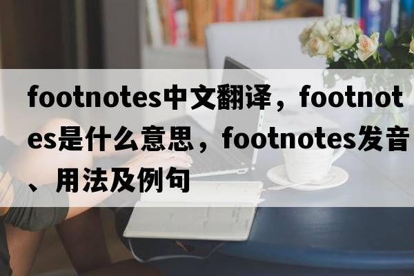 footnotes中文翻譯，footnotes是什么意思，footnotes發(fā)音、用法及例句