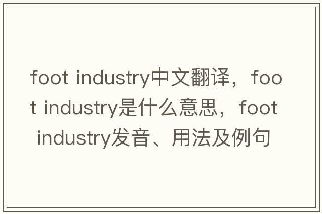 foot industry中文翻譯，foot industry是什么意思，foot industry發(fā)音、用法及例句