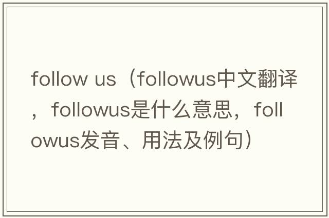 follow us（followus中文翻譯，followus是什么意思，followus發(fā)音、用法及例句）